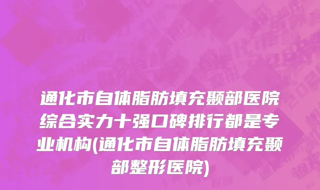 通化市自体脂肪填充颞部医院综合实力十强口碑排行都是专业机构(通化市自体脂肪填充颞部整形医院)