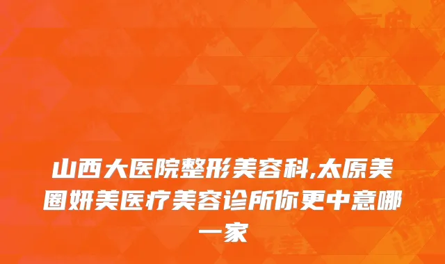 山西大医院整形美容科,太原美圈妍美医疗美容诊所你更中意哪一家