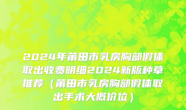 2024年莆田市乳房胸部假体取出收费明细2024新版种草推荐（莆田市乳房胸部假体取出手术大概价位）