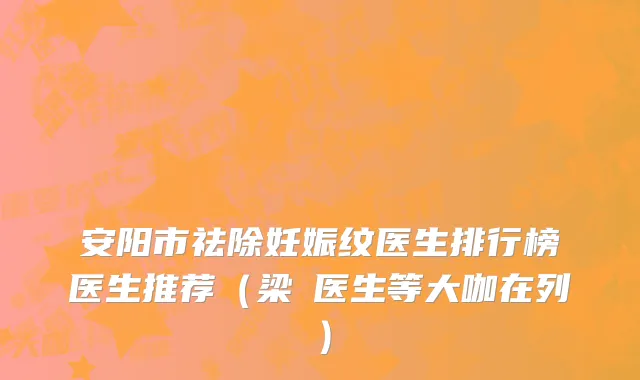 安阳市祛除妊娠纹医生排行榜医生推荐（梁潔医生等大咖在列）
