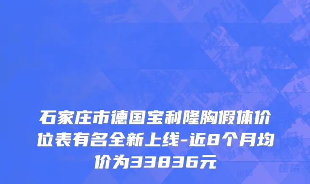 石家庄市德国宝利隆胸假体价位表有名全新上线-近8个月均价为33836元
