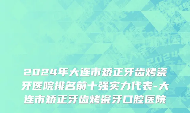 2024年大连市矫正牙齿烤瓷牙医院排名前十强实力代表-大连市矫正牙齿烤瓷牙口腔医院