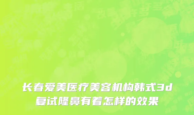 长春爱美医疗美容机构韩式3d复试隆鼻有着怎样的效果