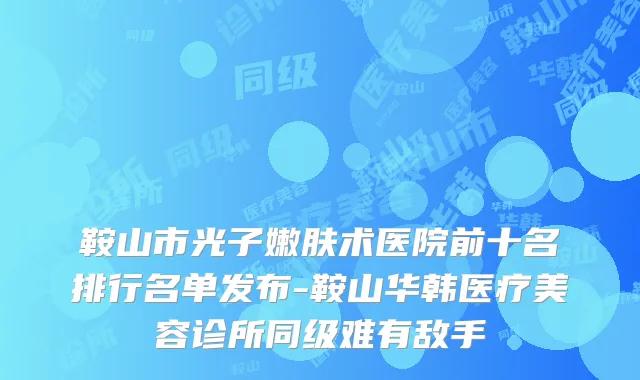 鞍山市光子嫩肤术医院前十名排行名单发布-鞍山华韩医疗美容诊所同级难有敌手
