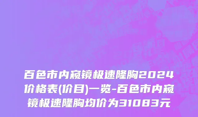 百色市内窥镜极速隆胸2024价格表(价目)一览-百色市内窥镜极速隆胸均价为31083元