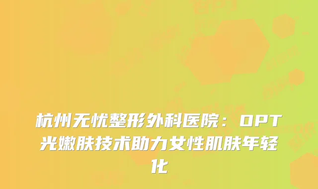 杭州无忧整形外科医院：OPT光嫩肤技术助力女性肌肤年轻化