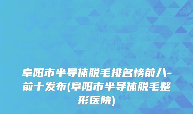 阜阳市半导体脱毛排名榜前八-前十发布(阜阳市半导体脱毛整形医院)