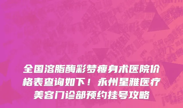 全国溶脂酶彩梦瘦身术医院价格表查询如下!永州星雅医疗美容门诊部预约挂号攻略