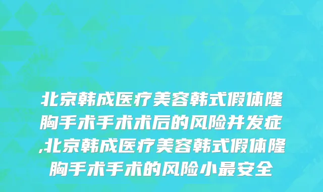 北京韩成医疗美容韩式假体隆胸手术手术术后的风险并发症,北京韩成医疗美容韩式假体隆胸手术手术的风险小最安全