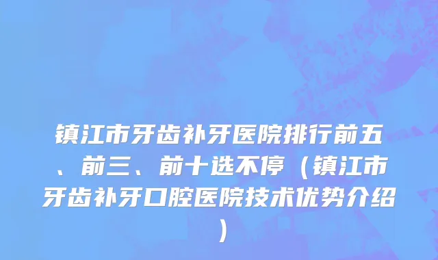 镇江市牙齿补牙医院排行前五、前三、前十选不停（镇江市牙齿补牙口腔医院技术优势介绍）