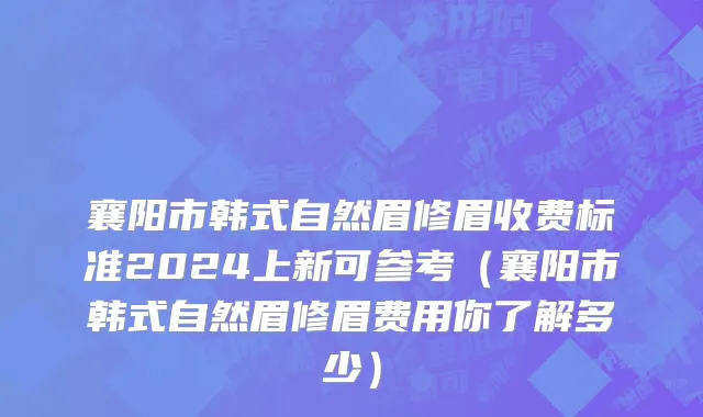 襄阳市韩式自然眉修眉收费标准2024上新可参考（襄阳市韩式自然眉修眉费用你了解多少）