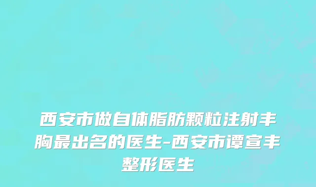 西安市做自体脂肪颗粒注射丰胸最出名的医生-西安市谭宣丰整形医生