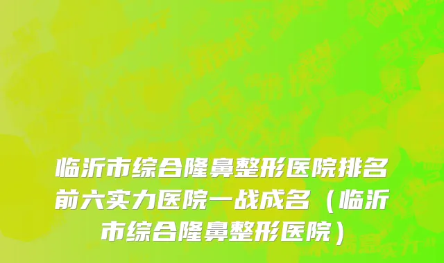临沂市综合隆鼻整形医院排名前六实力医院一战成名（临沂市综合隆鼻整形医院）