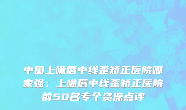 中国上嘴唇中线歪矫正医院哪家强：上嘴唇中线歪矫正医院前50名专个资深点评