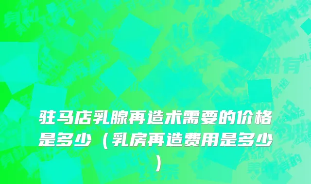 驻马店乳腺再造术需要的价格是多少（乳房再造费用是多少）