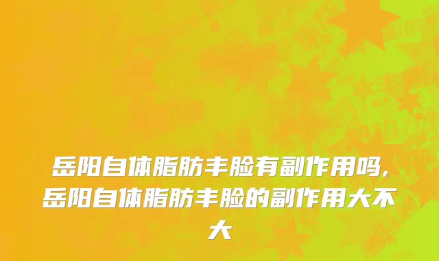 岳阳自体脂肪丰脸有副作用吗,岳阳自体脂肪丰脸的副作用大不大