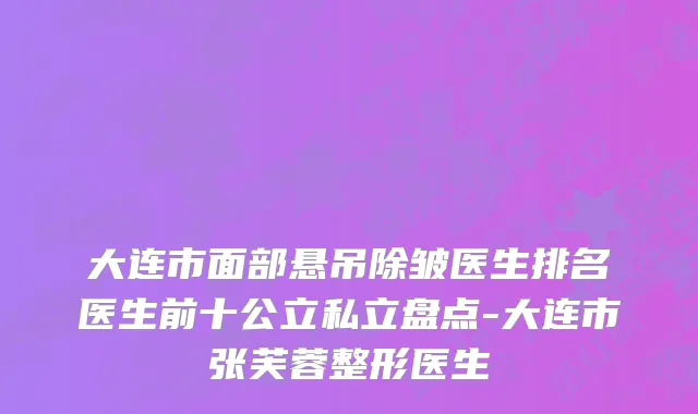 大连市面部悬吊除皱医生排名医生前十公立私立盘点-大连市张芙蓉整形医生