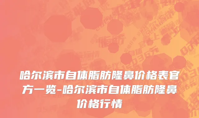 哈尔滨市自体脂肪隆鼻价格表官方一览-哈尔滨市自体脂肪隆鼻价格行情
