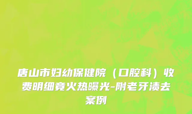 唐山市妇幼保健院（口腔科）收费明细竟火热曝光-附老牙渍去案例