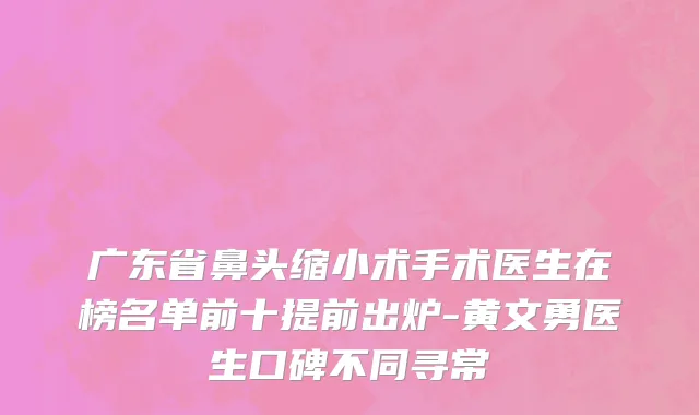 广东省鼻头缩小术手术医生在榜名单前十提前出炉-黄文勇医生口碑不同寻常