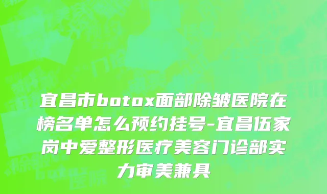 宜昌市botox面部除皱医院在榜名单怎么预约挂号-宜昌伍家岗中爱整形医疗美容门诊部实力审美兼具