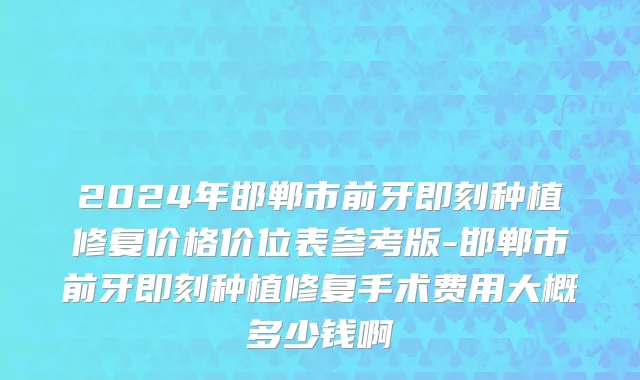 2024年邯郸市前牙即刻种植修复价格价位表参考版-邯郸市前牙即刻种植修复手术费用大概多少钱啊