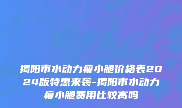 揭阳市水动力瘦小腿价格表2024版特惠来袭-揭阳市水动力瘦小腿费用比较高吗