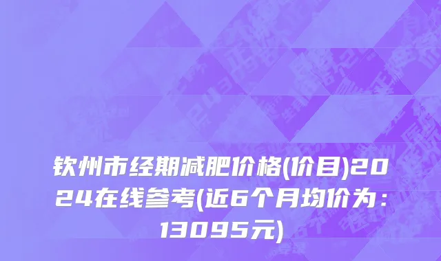 钦州市经期减肥价格(价目)2024在线参考(近6个月均价为：13095元)