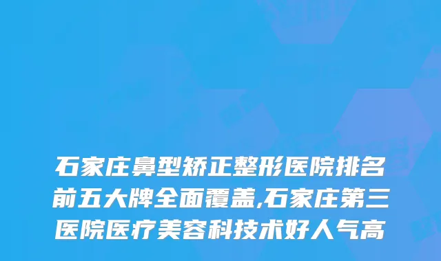 石家庄鼻型矫正整形医院排名前五大牌全面覆盖,石家庄第三医院医疗美容科技术好人气高