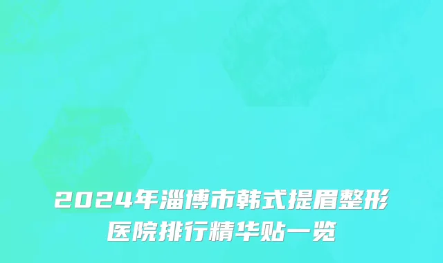 2024年淄博市韩式提眉整形医院排行精华贴一览