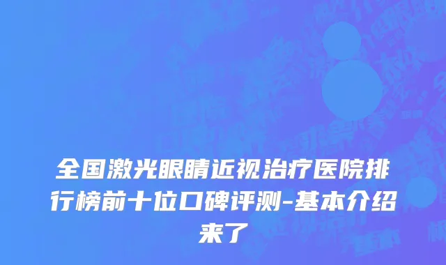 全国激光眼睛近视治疗医院排行榜前十位口碑评测-基本介绍来了