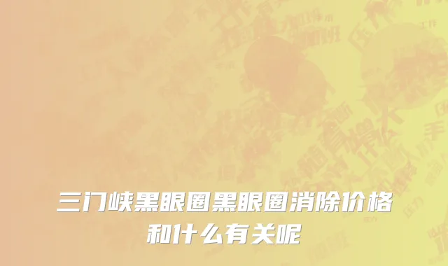 三门峡黑眼圈黑眼圈消除价格和什么有关呢