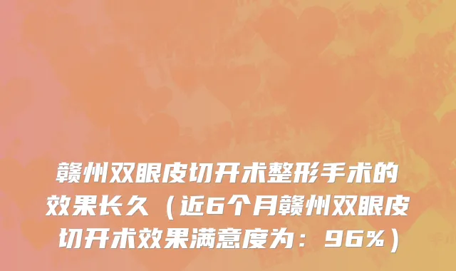 赣州双眼皮切开术整形手术的效果长久(近6个月赣州双眼皮切开术效果满意度为:96%)