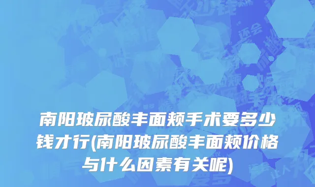 南阳玻尿酸丰面颊手术要多少钱才行(南阳玻尿酸丰面颊价格与什么因素有关呢)