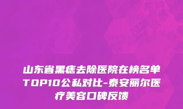 山东省黑痣去除医院在榜名单TOP10公私对比-泰安丽尔医疗美容口碑反馈