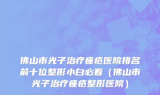 佛山市光子治疗痤疮医院排名前十位整形小白必看（佛山市光子治疗痤疮整形医院）