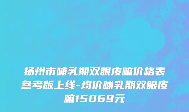 扬州市哺乳期双眼皮嘛价格表参考版上线-均价哺乳期双眼皮嘛15069元