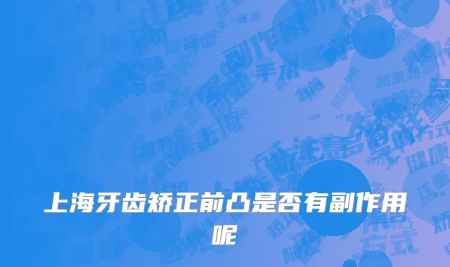 上海牙齿矫正前凸是否有副作用呢