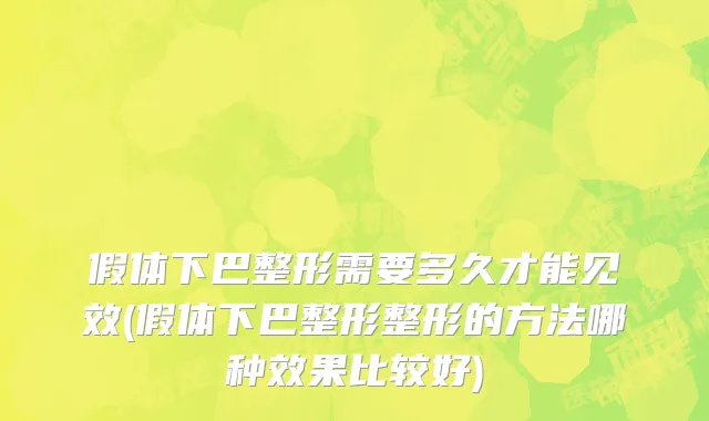 假体下巴整形需要多久才能见效(假体下巴整形整形的方法哪种效果比较好)