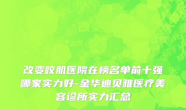 改变咬肌医院在榜名单前十强哪家实力好-金华迪贝雅医疗美容诊所实力汇总
