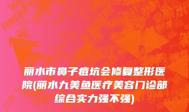 丽水市鼻子痘坑会修复整形医院(丽水九美鱼医疗美容门诊部综合实力强不强)