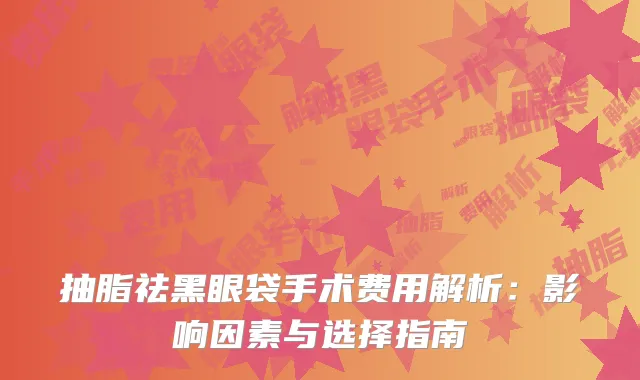 抽脂祛黑眼袋手术费用解析：影响因素与选择指南