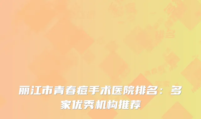 丽江市青春痘手术医院排名：多家优秀机构推荐