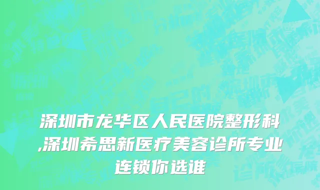 深圳市龙华区人民医院整形科,深圳希思新医疗美容诊所专业连锁你选谁