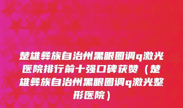 楚雄彝族自治州黑眼圈调q激光医院排行前十强口碑获赞（楚雄彝族自治州黑眼圈调q激光整形医院）
