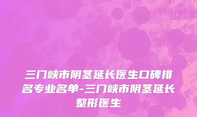 三门峡市阴茎延长医生口碑排名专业名单-三门峡市阴茎延长整形医生
