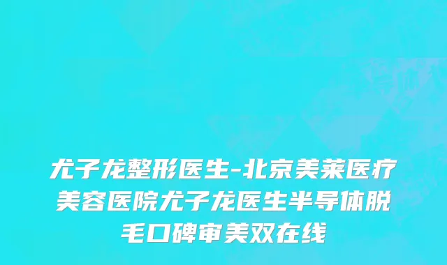 尤子龙整形医生-北京美莱医疗美容医院尤子龙医生半导体脱毛口碑审美双在线