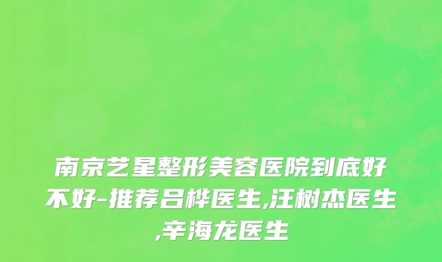 南京艺星整形美容医院到底好不好-推荐吕桦医生,汪树杰医生,辛海龙医生