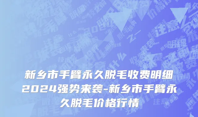 新乡市手臂永久脱毛收费明细2024强势来袭-新乡市手臂永久脱毛价格行情