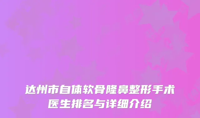 达州市自体软骨隆鼻整形手术医生排名与详细介绍